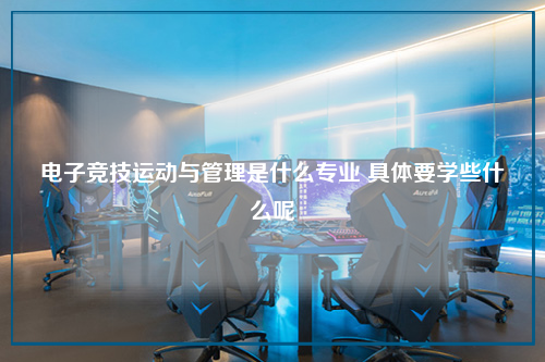 电子竞技运动与管理是什么专业 具体要学些什么呢